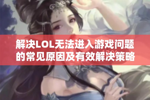 解决LOL无法进入游戏问题的常见原因及有效解决策略