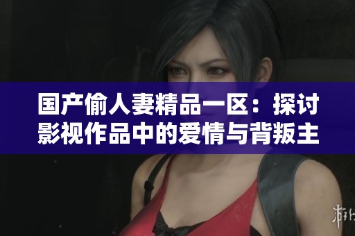 国产偷人妻精品一区：探讨影视作品中的爱情与背叛主题