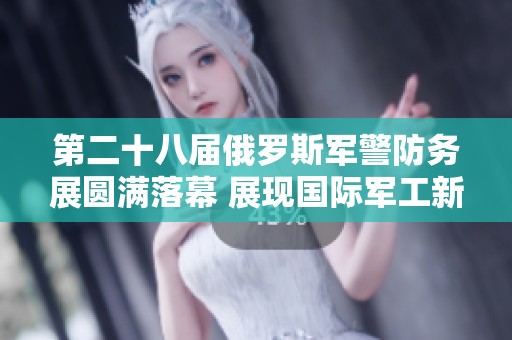第二十八届俄罗斯军警防务展圆满落幕 展现国际军工新动向
