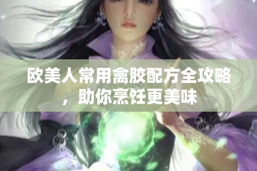 欧美人常用禽胶配方全攻略，助你烹饪更美味
