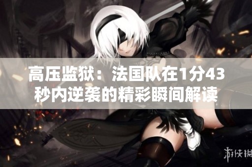 高压监狱：法国队在1分43秒内逆袭的精彩瞬间解读