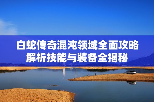 白蛇传奇混沌领域全面攻略解析技能与装备全揭秘