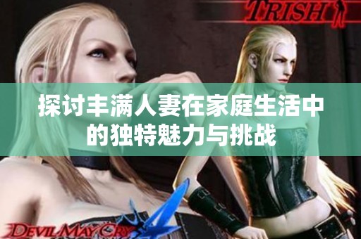 探讨丰满人妻在家庭生活中的独特魅力与挑战