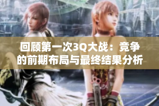 回顾第一次3Q大战：竞争的前期布局与最终结果分析