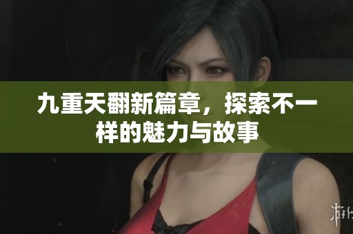九重天翻新篇章，探索不一样的魅力与故事