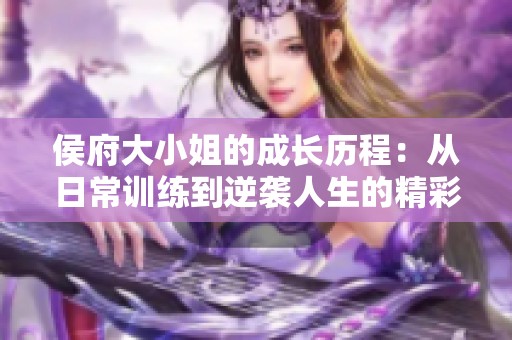 侯府大小姐的成长历程：从日常训练到逆袭人生的精彩旅程