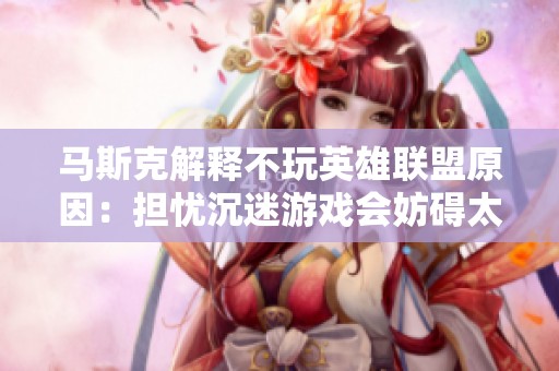 马斯克解释不玩英雄联盟原因：担忧沉迷游戏会妨碍太空探索计划
