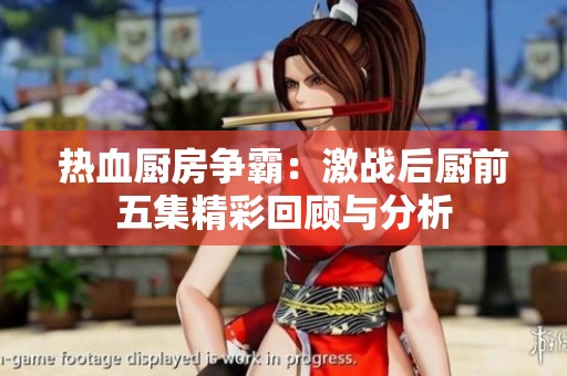 热血厨房争霸：激战后厨前五集精彩回顾与分析