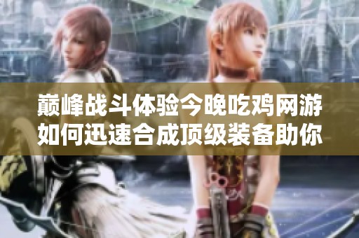 巅峰战斗体验今晚吃鸡网游如何迅速合成顶级装备助你赢得胜利