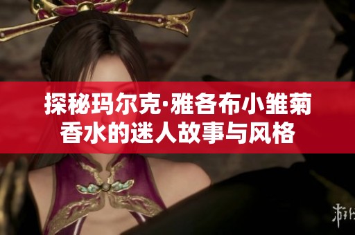探秘玛尔克·雅各布小雏菊香水的迷人故事与风格
