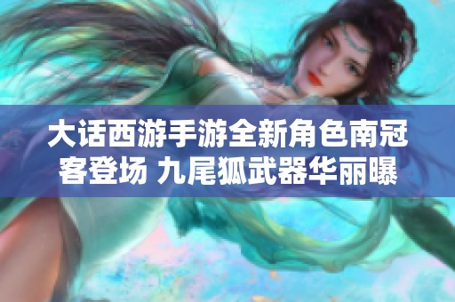 大话西游手游全新角色南冠客登场 九尾狐武器华丽曝光引发热议