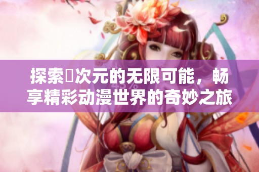 探索囧次元的无限可能，畅享精彩动漫世界的奇妙之旅