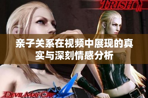 亲子关系在视频中展现的真实与深刻情感分析
