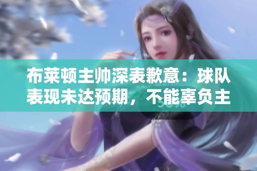 布莱顿主帅深表歉意：球队表现未达预期，不能辜负主场球迷