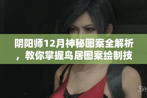 阴阳师12月神秘图案全解析，教你掌握鸟居图案绘制技巧和秘诀
