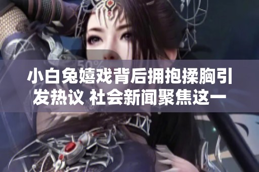 小白兔嬉戏背后拥抱揉胸引发热议 社会新闻聚焦这一趣事