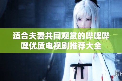 适合夫妻共同观赏的哔哩哔哩优质电视剧推荐大全