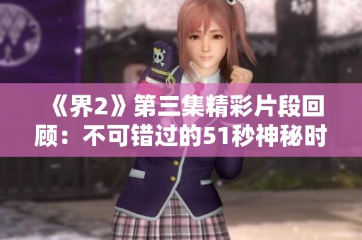 《界2》第三集精彩片段回顾：不可错过的51秒神秘时刻