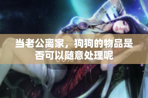 当老公离家，狗狗的物品是否可以随意处理呢