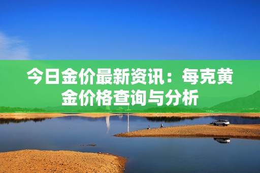 今日金价最新资讯：每克黄金价格查询与分析