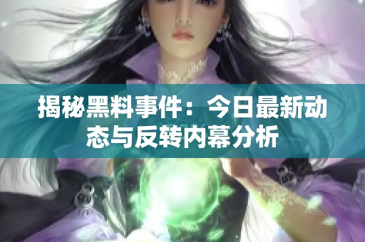 揭秘黑料事件：今日最新动态与反转内幕分析