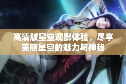 高清版星空观影体验，尽享美丽星空的魅力与神秘