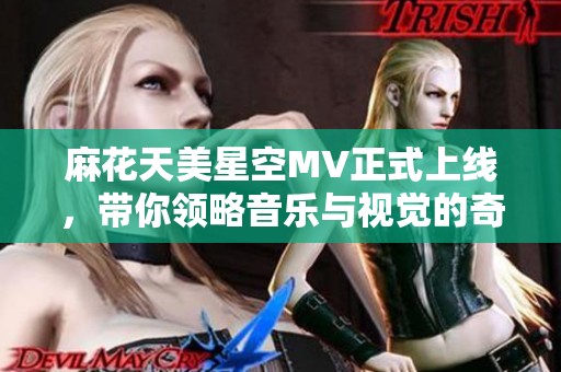麻花天美星空MV正式上线，带你领略音乐与视觉的奇幻之旅