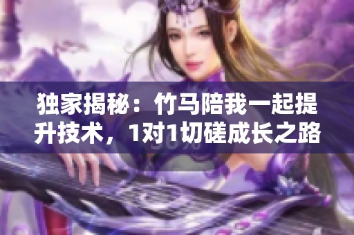 独家揭秘：竹马陪我一起提升技术，1对1切磋成长之路