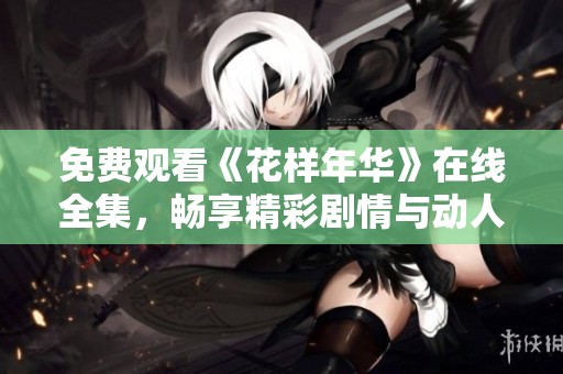 免费观看《花样年华》在线全集，畅享精彩剧情与动人故事