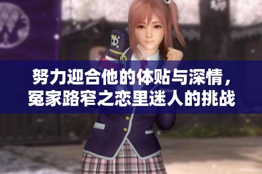 努力迎合他的体贴与深情，冤家路窄之恋里迷人的挑战