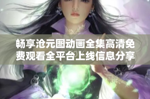 畅享沧元图动画全集高清免费观看全平台上线信息分享