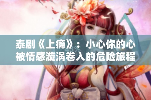 泰剧《上瘾》：小心你的心被情感漩涡卷入的危险旅程