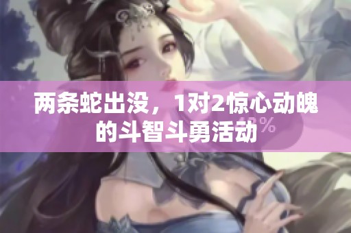 两条蛇出没，1对2惊心动魄的斗智斗勇活动
