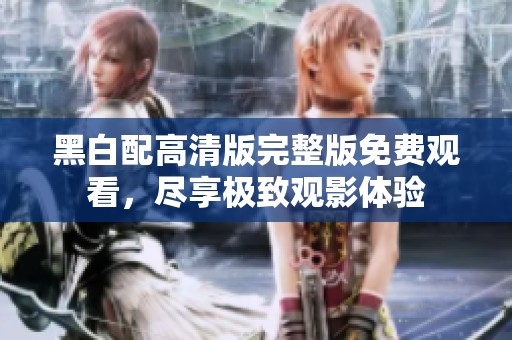 黑白配高清版完整版免费观看，尽享极致观影体验