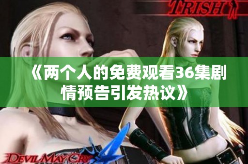 《两个人的免费观看36集剧情预告引发热议》