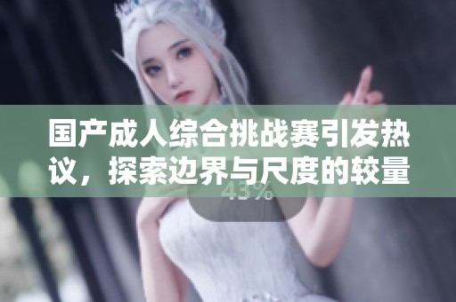 国产成人综合挑战赛引发热议，探索边界与尺度的较量