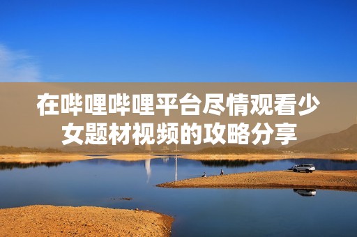 在哔哩哔哩平台尽情观看少女题材视频的攻略分享
