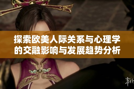 探索欧美人际关系与心理学的交融影响与发展趋势分析