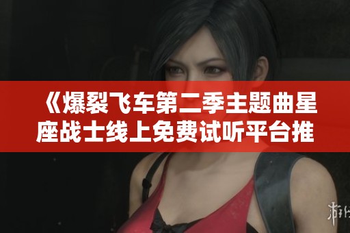 《爆裂飞车第二季主题曲星座战士线上免费试听平台推荐》