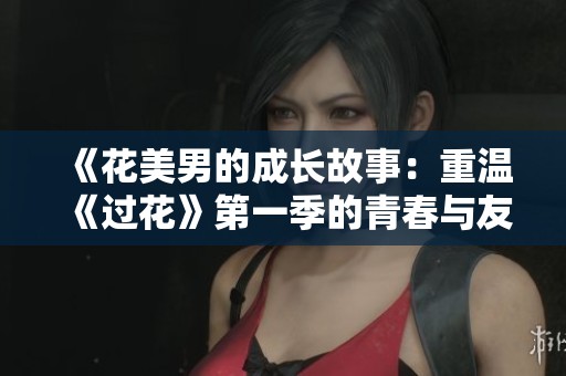 《花美男的成长故事：重温《过花》第一季的青春与友情》