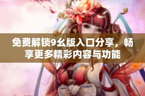 免费解锁9幺版入口分享，畅享更多精彩内容与功能