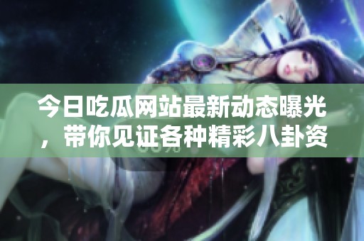 今日吃瓜网站最新动态曝光，带你见证各种精彩八卦资讯与趣事
