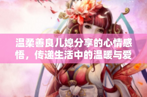 温柔善良儿媳分享的心情感悟，传递生活中的温暖与爱意
