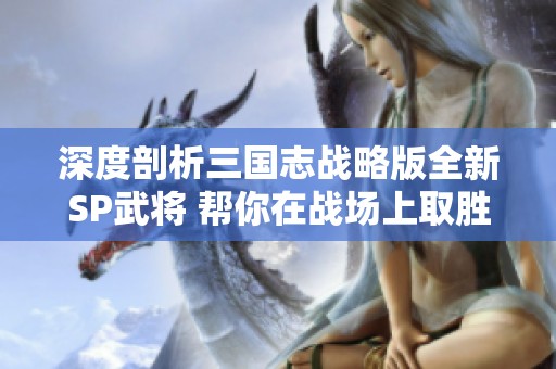 深度剖析三国志战略版全新SP武将 帮你在战场上取胜称霸天下