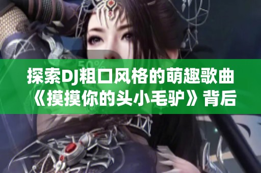 探索DJ粗口风格的萌趣歌曲《摸摸你的头小毛驴》背后的趣味与魅力