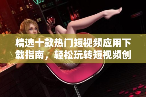 精选十款热门短视频应用下载指南，轻松玩转短视频创作