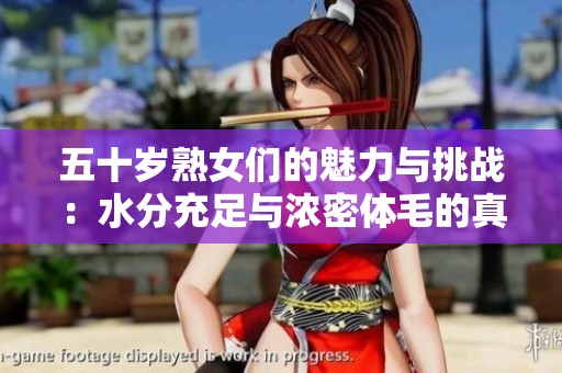 五十岁熟女们的魅力与挑战：水分充足与浓密体毛的真实故事