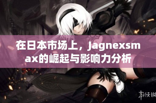 在日本市场上，Jagnexsmax的崛起与影响力分析