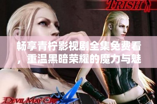 畅享青柠影视剧全集免费看，重温黑暗荣耀的魔力与魅力