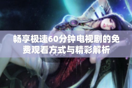 畅享极速60分钟电视剧的免费观看方式与精彩解析